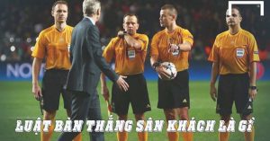Luật bàn thắng sân khách là gì? Lợi ích và những điểm bất cập khi áp dụng